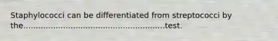 Staphylococci can be differentiated from streptococci by the.........................................................test.