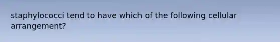 staphylococci tend to have which of the following cellular arrangement?