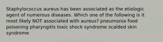 Staphylococcus aureus has been associated as the etiologic agent of numerous diseases. Which one of the following is it most likely NOT associated with aureus? pneumonia food poisoning pharyngitis toxic shock syndrome scalded skin syndrome