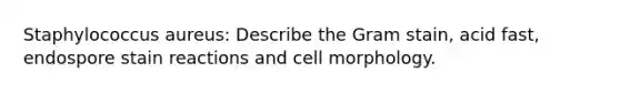 Staphylococcus aureus: Describe the Gram stain, acid fast, endospore stain reactions and cell morphology.