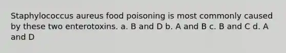 Staphylococcus aureus food poisoning is most commonly caused by these two enterotoxins. a. B and D b. A and B c. B and C d. A and D