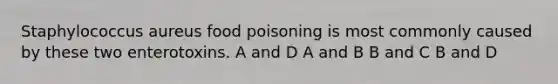 Staphylococcus aureus food poisoning is most commonly caused by these two enterotoxins. A and D A and B B and C B and D