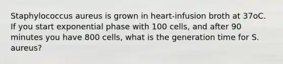 Staphylococcus aureus is grown in heart-infusion broth at 37oC. If you start exponential phase with 100 cells, and after 90 minutes you have 800 cells, what is the generation time for S. aureus?