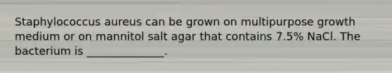 Staphylococcus aureus can be grown on multipurpose growth medium or on mannitol salt agar that contains 7.5% NaCl. The bacterium is ______________.