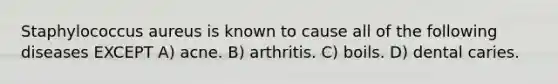 Staphylococcus aureus is known to cause all of the following diseases EXCEPT A) acne. B) arthritis. C) boils. D) dental caries.