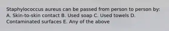 Staphylococcus aureus can be passed from person to person by: A. Skin-to-skin contact B. Used soap C. Used towels D. Contaminated surfaces E. Any of the above