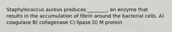 Staphylococcus aureus produces ________, an enzyme that results in the accumulation of fibrin around the bacterial cells. A) coagulase B) collagenase C) lipase D) M protein