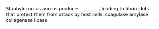 Staphylococcus aureus produces ________, leading to fibrin clots that protect them from attack by host cells. coagulase amylase collagenase lipase
