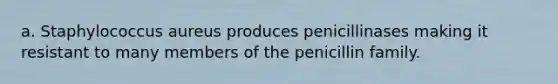 a. Staphylococcus aureus produces penicillinases making it resistant to many members of the penicillin family.