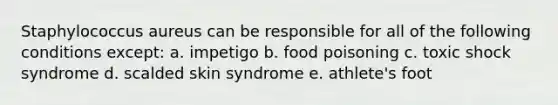 Staphylococcus aureus can be responsible for all of the following conditions except: a. impetigo b. food poisoning c. toxic shock syndrome d. scalded skin syndrome e. athlete's foot