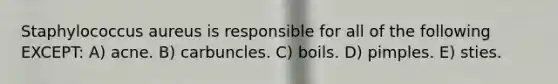 Staphylococcus aureus is responsible for all of the following EXCEPT: A) acne. B) carbuncles. C) boils. D) pimples. E) sties.