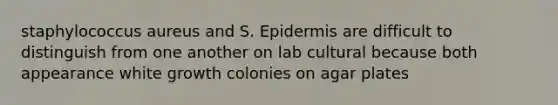 staphylococcus aureus and S. Epidermis are difficult to distinguish from one another on lab cultural because both appearance white growth colonies on agar plates