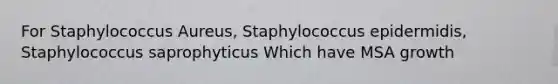 For Staphylococcus Aureus, Staphylococcus epidermidis, Staphylococcus saprophyticus Which have MSA growth