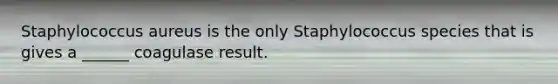 Staphylococcus aureus is the only Staphylococcus species that is gives a ______ coagulase result.