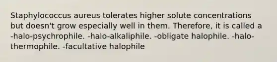 Staphylococcus aureus tolerates higher solute concentrations but doesn't grow especially well in them. Therefore, it is called a -halo-psychrophile. -halo-alkaliphile. -obligate halophile. -halo-thermophile. -facultative halophile