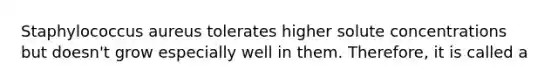 Staphylococcus aureus tolerates higher solute concentrations but doesn't grow especially well in them. Therefore, it is called a