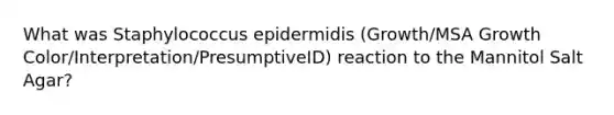 What was Staphylococcus epidermidis (Growth/MSA Growth Color/Interpretation/PresumptiveID) reaction to the Mannitol Salt Agar?