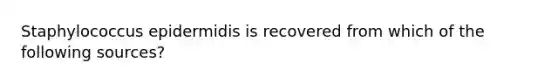 Staphylococcus epidermidis is recovered from which of the following sources?