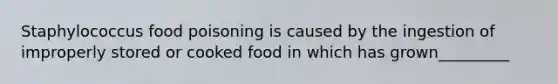 Staphylococcus food poisoning is caused by the ingestion of improperly stored or cooked food in which has grown_________