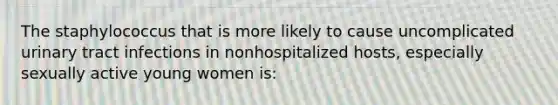 The staphylococcus that is more likely to cause uncomplicated urinary tract infections in nonhospitalized hosts, especially sexually active young women is: