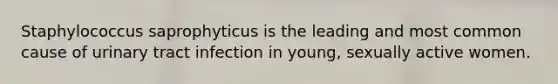 Staphylococcus saprophyticus is the leading and most common cause of urinary tract infection in young, sexually active women.