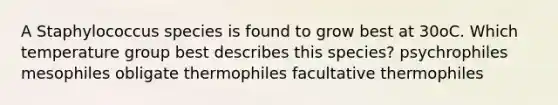 A Staphylococcus species is found to grow best at 30oC. Which temperature group best describes this species? psychrophiles mesophiles obligate thermophiles facultative thermophiles