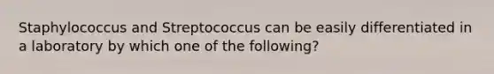 Staphylococcus and Streptococcus can be easily differentiated in a laboratory by which one of the following?