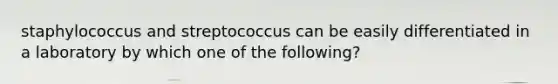 staphylococcus and streptococcus can be easily differentiated in a laboratory by which one of the following?