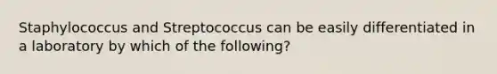 Staphylococcus and Streptococcus can be easily differentiated in a laboratory by which of the following?