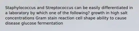 Staphylococcus and Streptococcus can be easily differentiated in a laboratory by which one of the following? growth in high salt concentrations Gram stain reaction cell shape ability to cause disease glucose fermentation