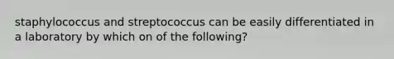 staphylococcus and streptococcus can be easily differentiated in a laboratory by which on of the following?