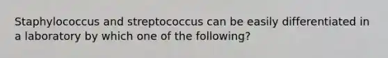 Staphylococcus and streptococcus can be easily differentiated in a laboratory by which one of the following?