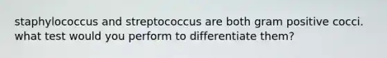 staphylococcus and streptococcus are both gram positive cocci. what test would you perform to differentiate them?