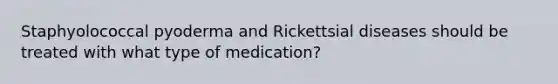 Staphyolococcal pyoderma and Rickettsial diseases should be treated with what type of medication?