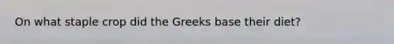 On what staple crop did the Greeks base their diet?