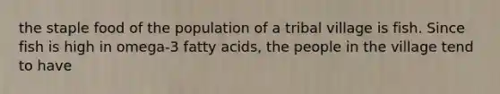 the staple food of the population of a tribal village is fish. Since fish is high in omega-3 fatty acids, the people in the village tend to have