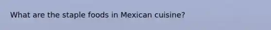 What are the staple foods in Mexican cuisine?