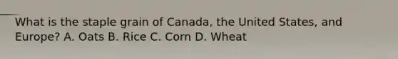 What is the staple grain of Canada, the United States, and Europe? A. Oats B. Rice C. Corn D. Wheat