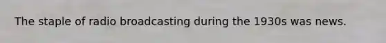 The staple of radio broadcasting during the 1930s was news.