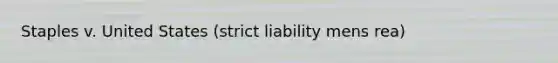 Staples v. United States (strict liability mens rea)