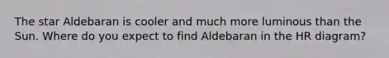 The star Aldebaran is cooler and much more luminous than the Sun. Where do you expect to find Aldebaran in the HR diagram?