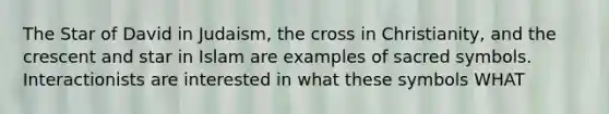 The Star of David in Judaism, the cross in Christianity, and the crescent and star in Islam are examples of sacred symbols. Interactionists are interested in what these symbols WHAT