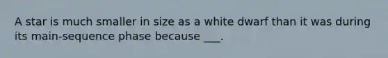 A star is much smaller in size as a white dwarf than it was during its main-sequence phase because ___.