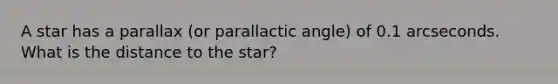 A star has a parallax (or parallactic angle) of 0.1 arcseconds. What is the distance to the star?