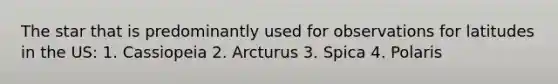 The star that is predominantly used for observations for latitudes in the US: 1. Cassiopeia 2. Arcturus 3. Spica 4. Polaris