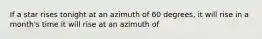 If a star rises tonight at an azimuth of 60 degrees, it will rise in a month's time it will rise at an azimuth of