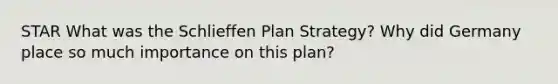 STAR What was the Schlieffen Plan Strategy? Why did Germany place so much importance on this plan?