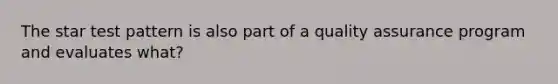 The star test pattern is also part of a quality assurance program and evaluates what?