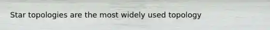 Star topologies are the most widely used topology
