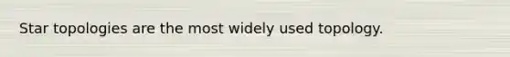 Star topologies are the most widely used topology.